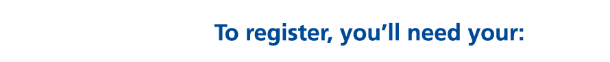 To register, you’ll need your: 