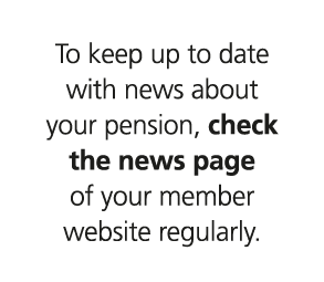To keep up to date with news about your pension, check the news page of your member website regularly.