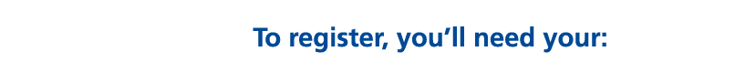 To register, you’ll need your: 