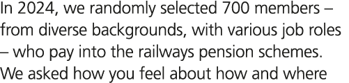 In 2024, we randomly selected 700 members – from diverse backgrounds, with various job roles – who pay into the railw...