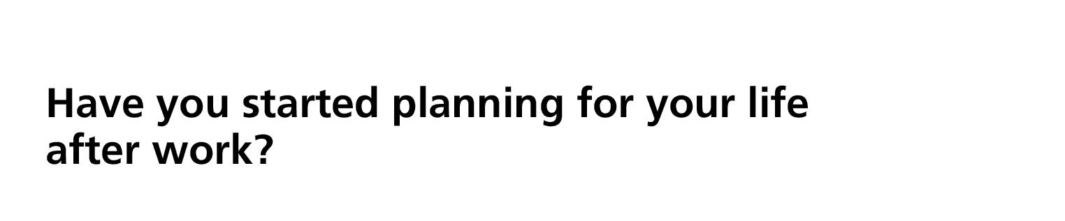 Have you started planning for your life after work? 