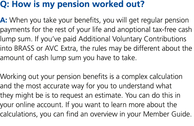 Q: How is my pension worked out? A: When you take your benefits, you will get regular pension payments for the rest o...
