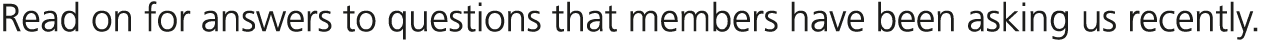 Read on for answers to questions that members have been asking us recently.