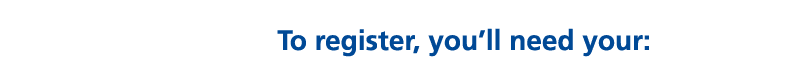 To register, you’ll need your: 