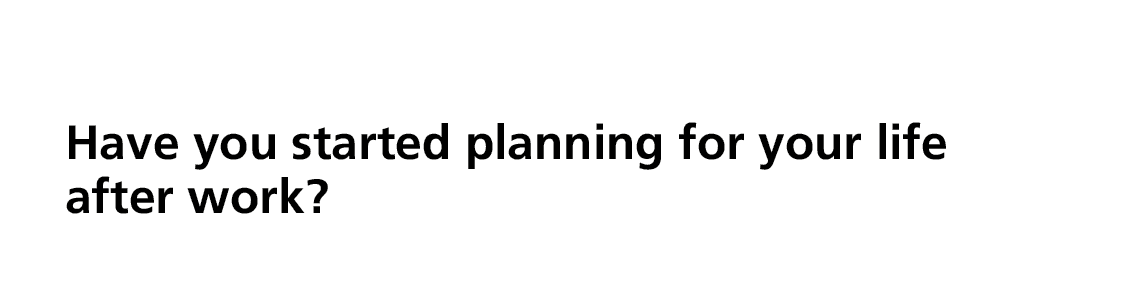 Have you started planning for your life after work? 