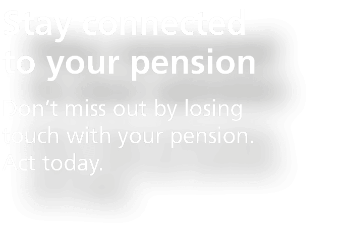 Stay connected to your pension,Don’t miss out by losing touch with your pension. Act today