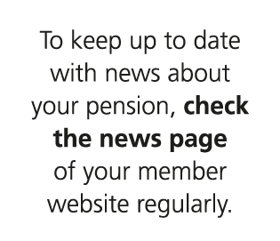 To keep up to date with news about your pension, check the news page of your member website regularly.