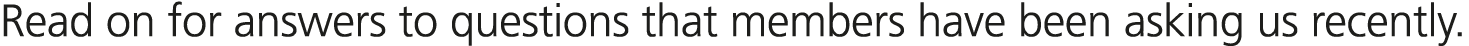 Read on for answers to questions that members have been asking us recently.