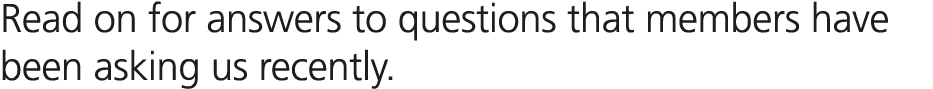 Read on for answers to questions that members have been asking us recently.