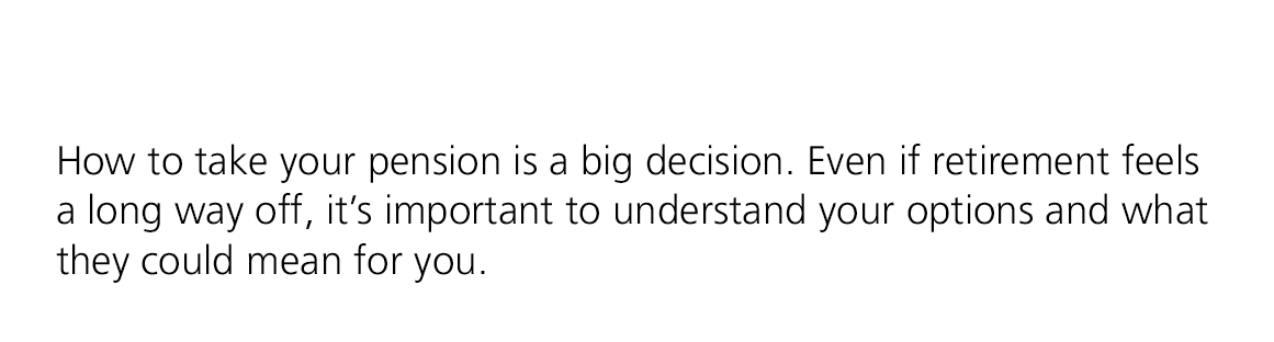 How to take your pension is a big decision. Even if retirement feels a long way off, it’s important to understand you...