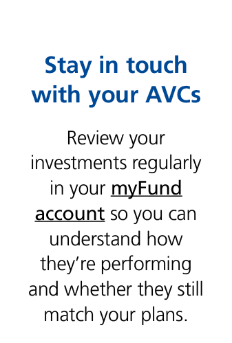 Stay in touch with your AVCs Review your investments regularly in your myFund account so you can understand how they’...