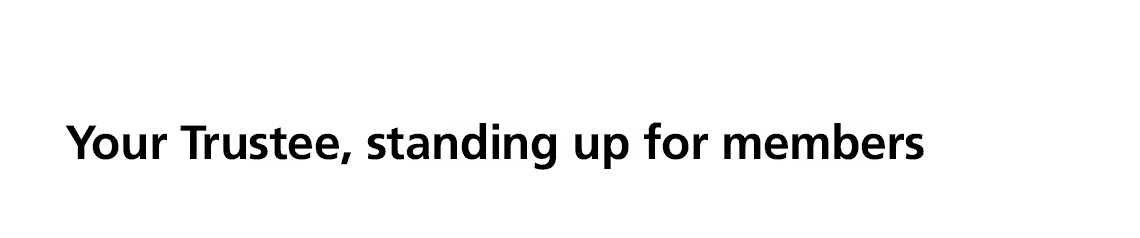 Your Trustee, standing up for members