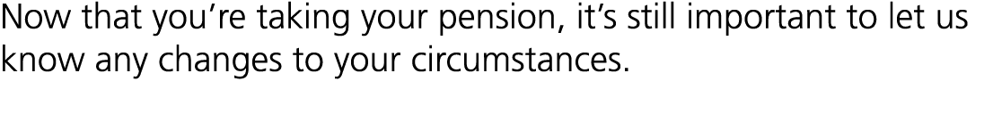 Now that you’re taking your pension, it’s still important to let us know any changes to your circumstances.