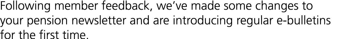 Following member feedback, we’ve made some changes to your pension newsletter and are introducing regular e bulletins...