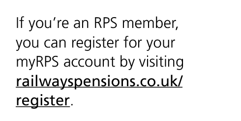 If you’re an RPS member, you can register for your myRPS account by visiting railwayspensions.co.uk/register.