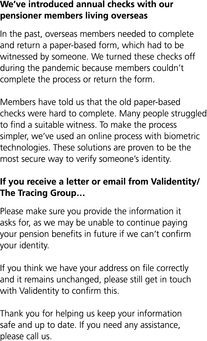 We’ve introduced annual checks with our pensioner members living overseas In the past, overseas members needed to com...