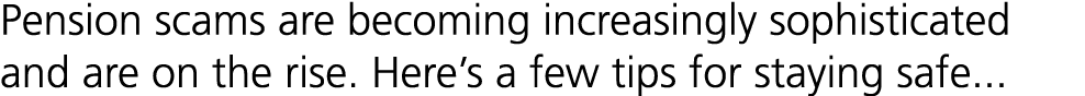 Pension scams are becoming increasingly sophisticated and are on the rise. Here’s a few tips for staying safe...