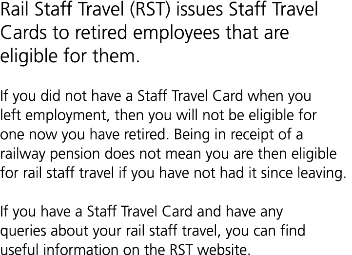 Rail Staff Travel (RST) issues Staff Travel Cards to retired employees that are eligible for them. If you did not hav...