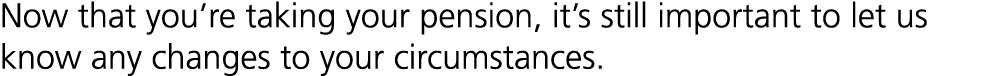 Now that you’re taking your pension, it’s still important to let us know any changes to your circumstances.