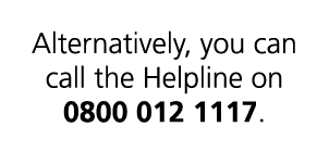 Alternatively, you can call the Helpline on 0800 012 1117.