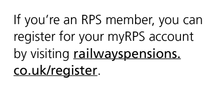 If you’re an RPS member, you can register for your myRPS account by visiting railwayspensions.co.uk/register.