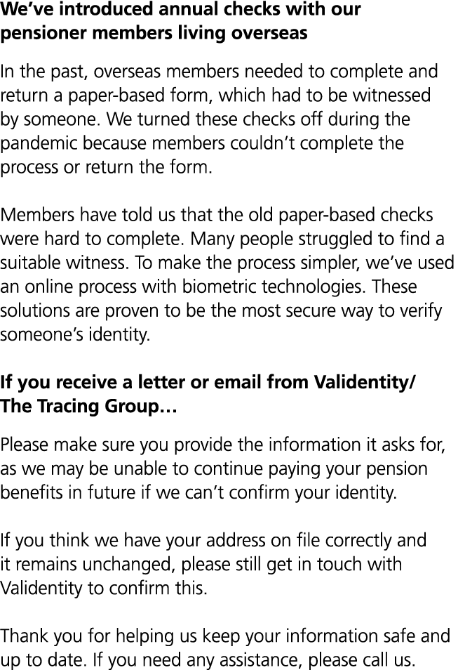 We’ve introduced annual checks with our pensioner members living overseas In the past, overseas members needed to com...