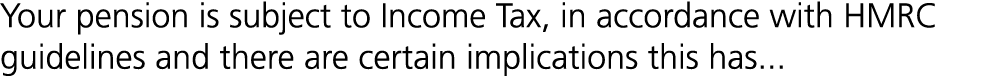 Your pension is subject to Income Tax, in accordance with HMRC guidelines and there are certain implications this has...