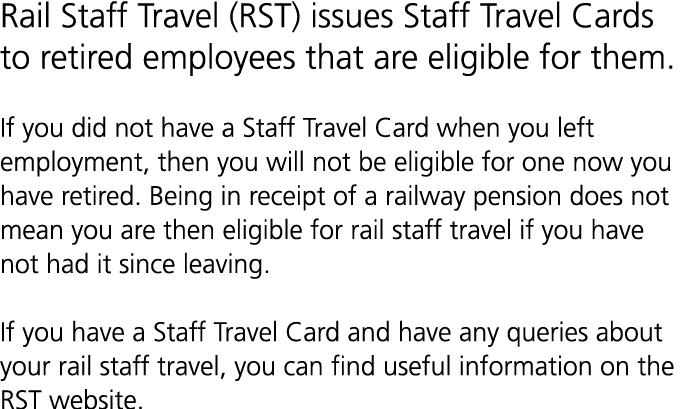 Rail Staff Travel (RST) issues Staff Travel Cards to retired employees that are eligible for them. If you did not hav...