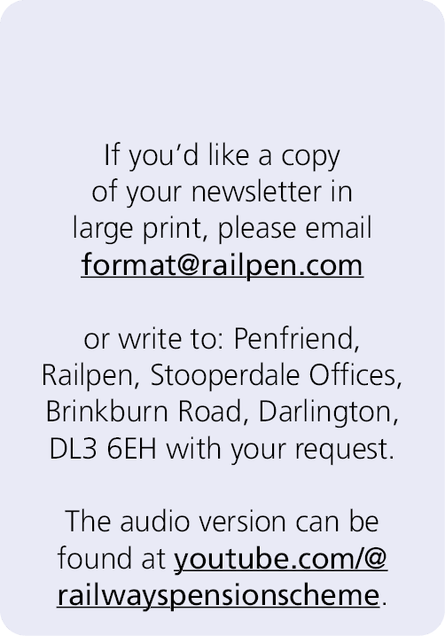  If you’d like a copy of your newsletter in large print, please email format@railpen.com or write to: Penfriend, Rail...