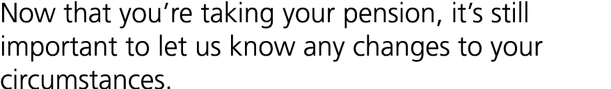 Now that you’re taking your pension, it’s still important to let us know any changes to your circumstances.