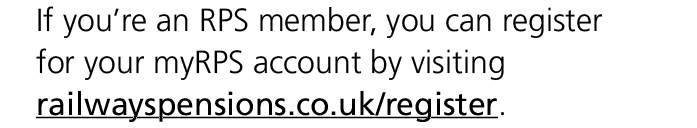 If you’re an RPS member, you can register for your myRPS account by visiting railwayspensions.co.uk/register.