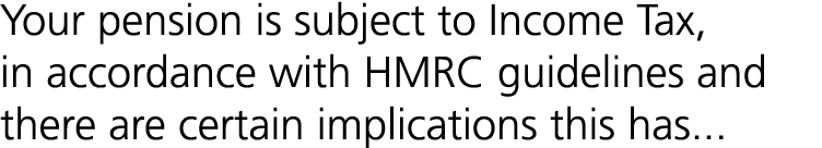 Your pension is subject to Income Tax, in accordance with HMRC guidelines and there are certain implications this has...