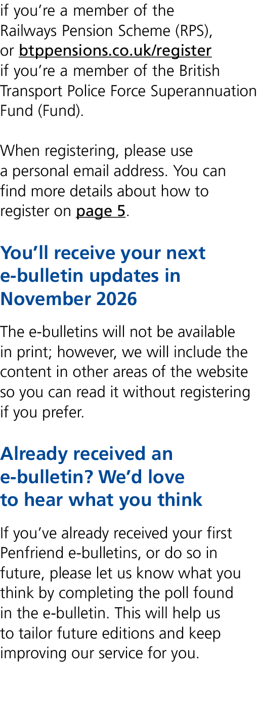 if you’re a member of the Railways Pension Scheme (RPS), or btppensions.co.uk/register if you’re a member of the Brit...