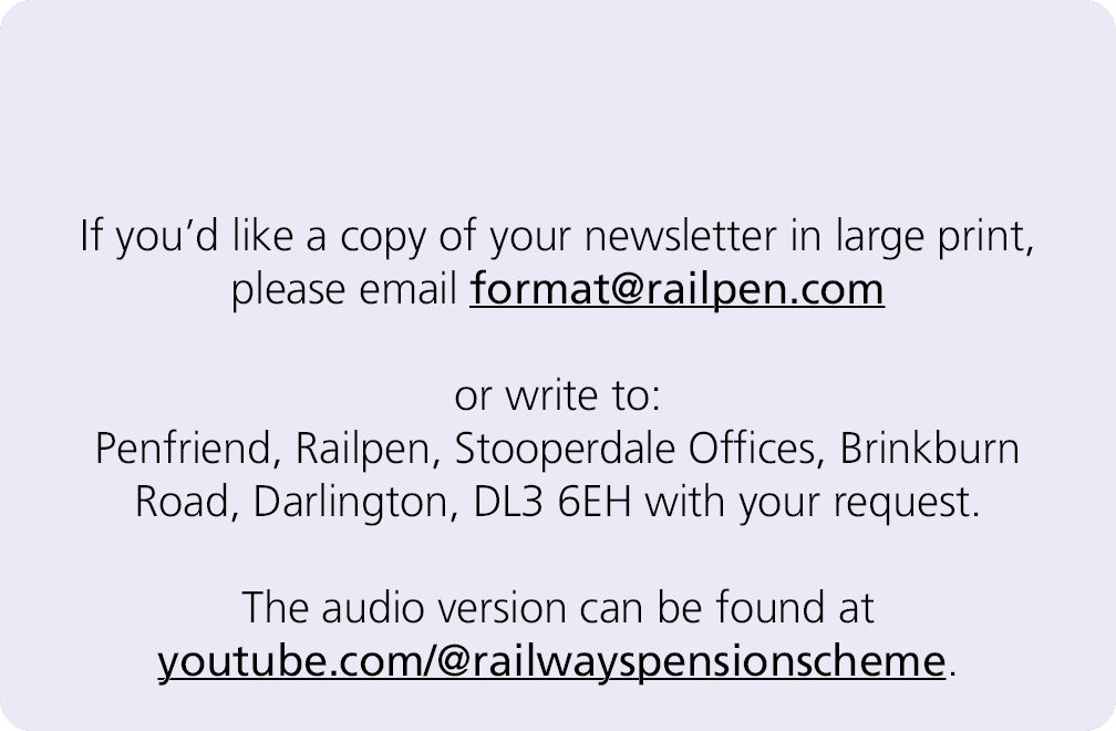  If you’d like a copy of your newsletter in large print, please email format@railpen.com or write to: Penfriend, Rail...