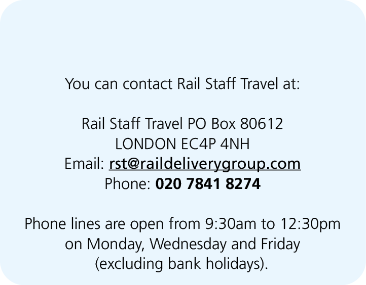  You can contact Rail Staff Travel at: Rail Staff Travel PO Box 80612 LONDON EC4P 4NH Email: rst@raildeliverygroup.co...
