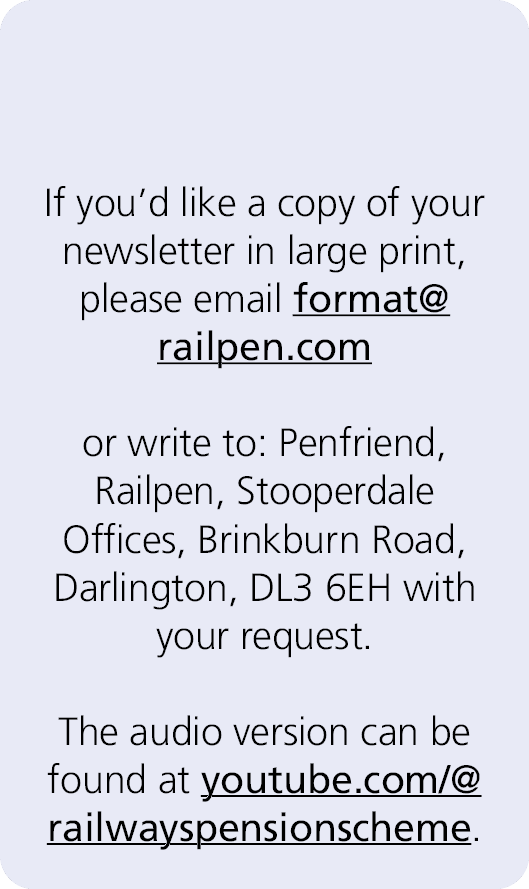  If you’d like a copy of your newsletter in large print, please email format@railpen.com or write to: Penfriend, Rail...