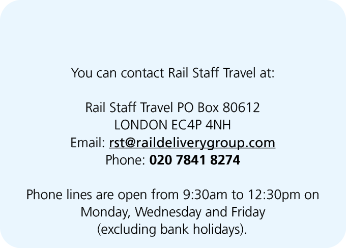  You can contact Rail Staff Travel at: Rail Staff Travel PO Box 80612 LONDON EC4P 4NH Email: rst@raildeliverygroup.co...