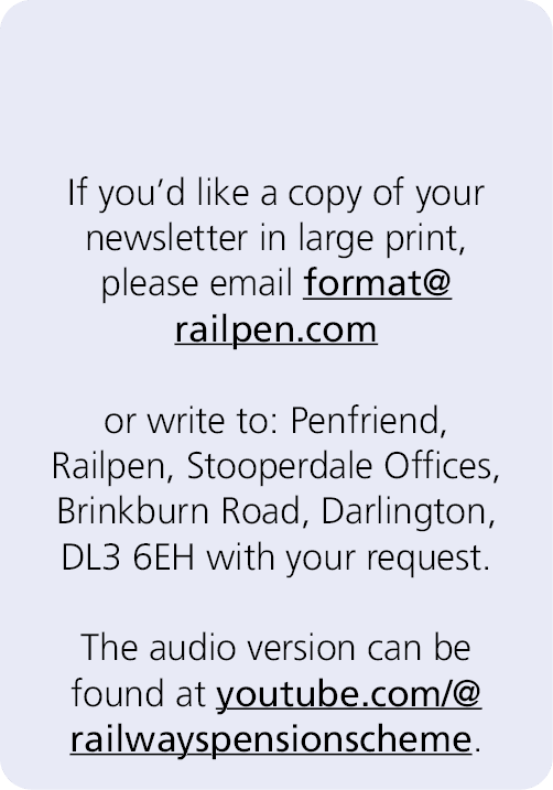  If you’d like a copy of your newsletter in large print, please email format@railpen.com or write to: Penfriend, Rail...