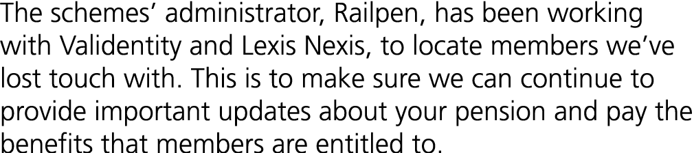 The schemes’ administrator, Railpen, has been working with Validentity and Lexis Nexis, to locate members we’ve lost ...