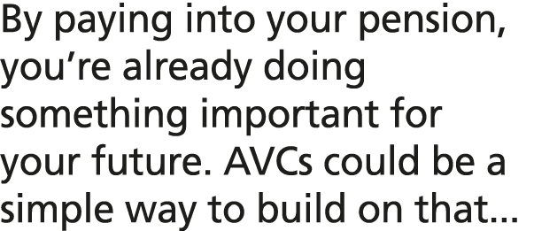 By paying into your pension, you’re already doing something important for your future. AVCs could be a simple way to ...