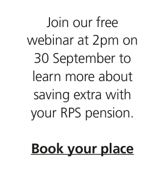 Join our free webinar at 2pm on 30 September to learn more about saving extra with your RPS pension. Book your place
