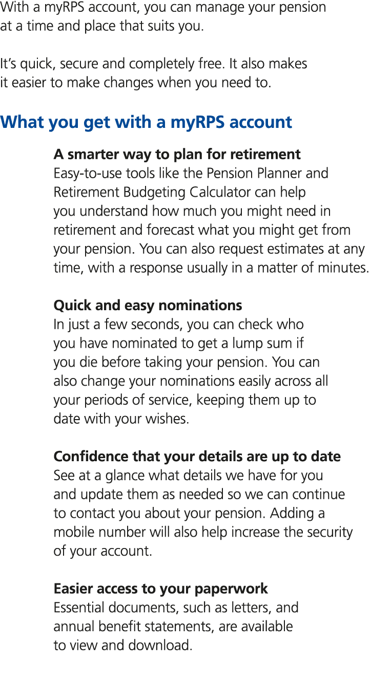 With a myRPS account, you can manage your pension at a time and place that suits you. It’s quick, secure and complete...