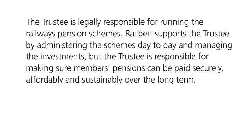 The Trustee is legally responsible for running the railways pension schemes. Railpen supports the Trustee by administ...