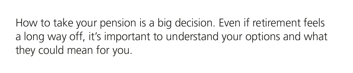How to take your pension is a big decision. Even if retirement feels a long way off, it’s important to understand you...