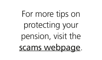 For more tips on protecting your pension, visit the scams webpage. 