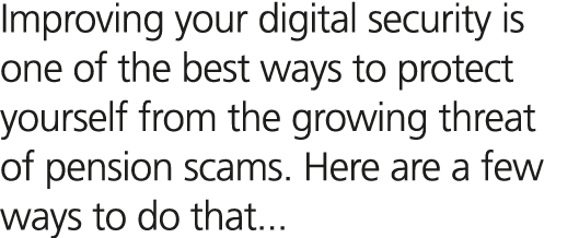 Improving your digital security is one of the best ways to protect yourself from the growing threat of pension scams....