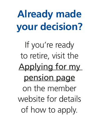 Already made your decision? If you’re ready to retire, visit the Applying for my pension page on the member website f...