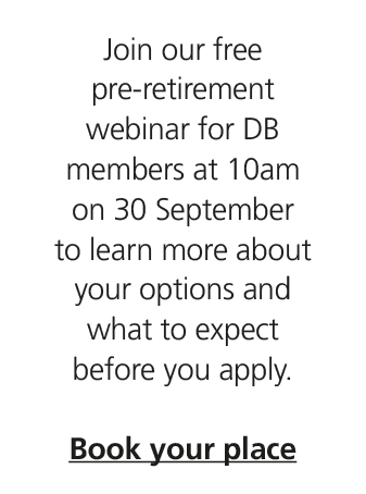 Join our free pre retirement webinar for DB members at 10am on 30 September to learn more about your options and what...