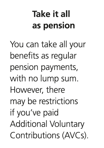 Take it all as pension You can take all your benefits as regular pension payments, with no lump sum. However, there m...