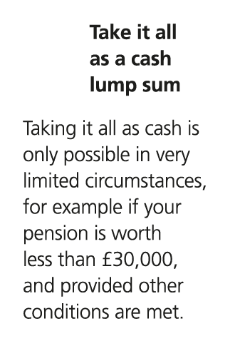 Take it all as a cash lump sum Taking it all as cash is only possible in very limited circumstances, for example if y...